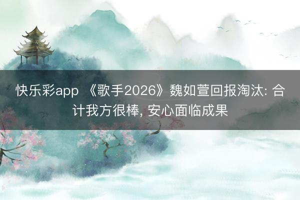 快乐彩app 《歌手2026》魏如萱回报淘汰: 合计我方很棒， 安心面临成果