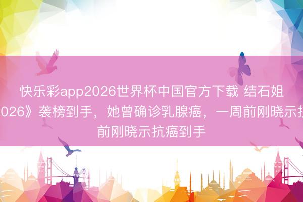 快乐彩app2026世界杯中国官方下载 结石姐《歌手2026》袭榜到手，她曾确诊乳腺癌，一周前刚晓示抗癌到手