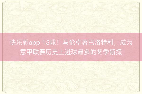 快乐彩app 13球！马伦卓著巴洛特利，成为意甲联赛历史上进球最多的冬季新援