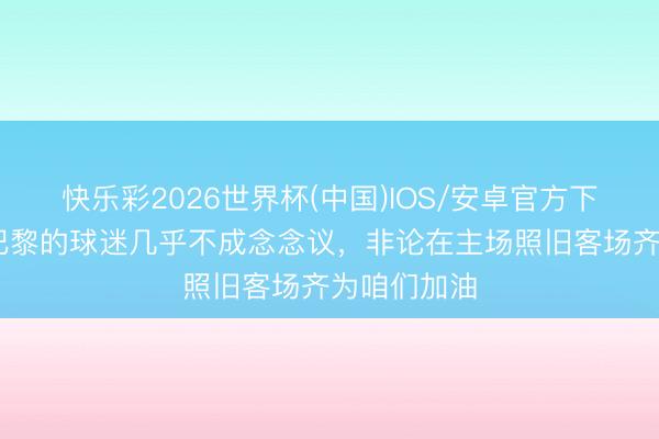 快乐彩2026世界杯(中国)IOS/安卓官方下载 杜埃：巴黎的球迷几乎不成念念议，非论在主场照旧客场齐为咱们加油