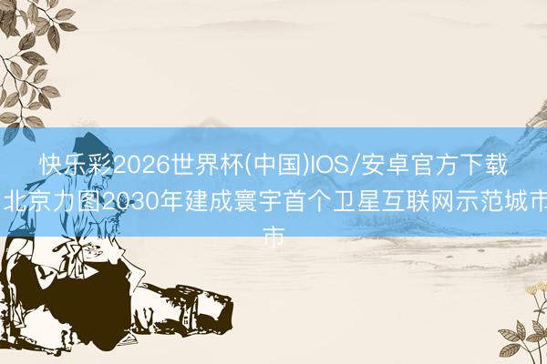 快乐彩2026世界杯(中国)IOS/安卓官方下载 北京力图2030年建成寰宇首个卫星互联网示范城市