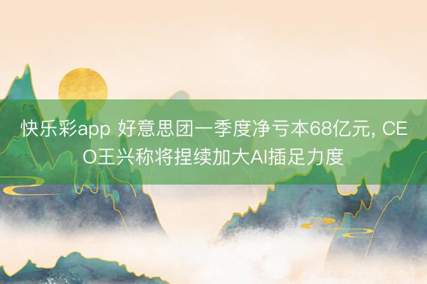 快乐彩app 好意思团一季度净亏本68亿元， CEO王兴称将捏续加大AI插足力度