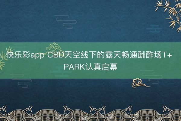 快乐彩app CBD天空线下的露天畅通酬酢场T+ PARK认真启幕