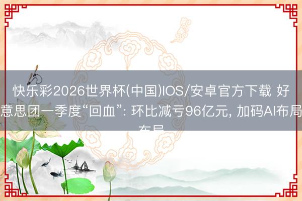 快乐彩2026世界杯(中国)IOS/安卓官方下载 好意思团一季度“回血”: 环比减亏96亿元， 加码AI布局