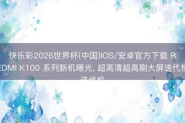 快乐彩2026世界杯(中国)IOS/安卓官方下载 REDMI K100 系列新机曝光， 超高清超高刷大屏迭代机