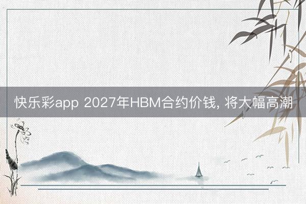 快乐彩app 2027年HBM合约价钱， 将大幅高潮