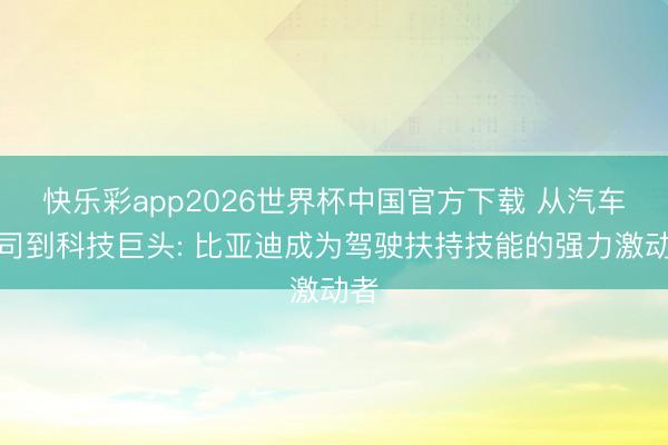 快乐彩app2026世界杯中国官方下载 从汽车公司到科技巨头: 比亚迪成为驾驶扶持技能的强力激动者