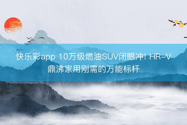快乐彩app 10万级燃油SUV闭眼冲! HR-V鼎沸家用刚需的万能标杆