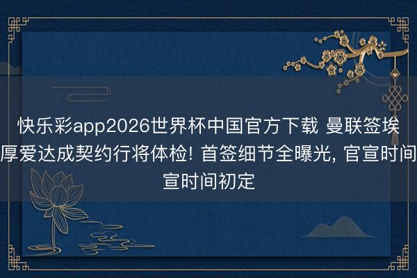 快乐彩app2026世界杯中国官方下载 曼联签埃德森厚爱达成契约行将体检! 首签细节全曝光, 官宣时间初定
