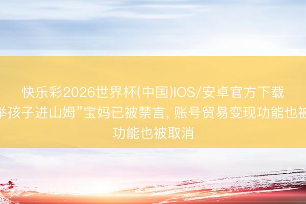 快乐彩2026世界杯(中国)IOS/安卓官方下载 “托举孩子进山姆”宝妈已被禁言， 账号贸易变现功能也被取消