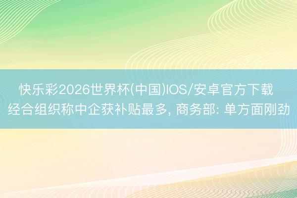 快乐彩2026世界杯(中国)IOS/安卓官方下载 经合组织称中企获补贴最多， 商务部: 单方面刚劲