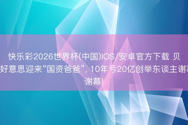快乐彩2026世界杯(中国)IOS/安卓官方下载 贝因好意思迎来“国资爸爸”, 10年亏20亿创举东谈主谢幕!