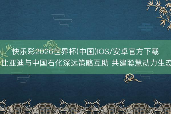 快乐彩2026世界杯(中国)IOS/安卓官方下载 比亚迪与中国石化深远策略互助 共建聪慧动力生态