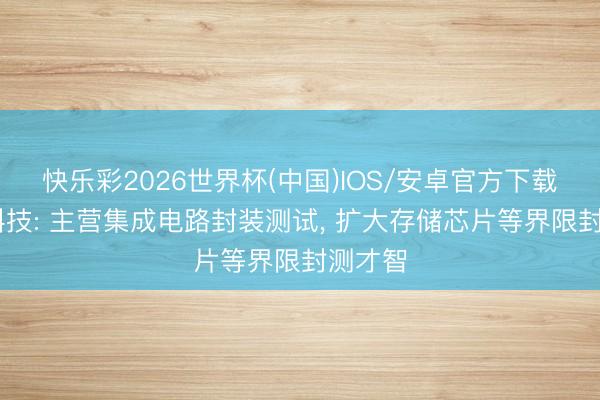 快乐彩2026世界杯(中国)IOS/安卓官方下载 华天科技: 主营集成电路封装测试， 扩大存储芯片等界限封测才智