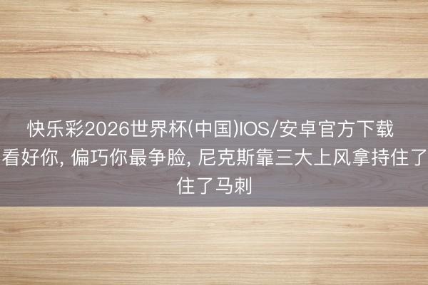 快乐彩2026世界杯(中国)IOS/安卓官方下载 齐不看好你， 偏巧你最争脸， 尼克斯靠三大上风拿持住了马刺