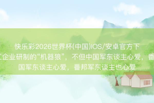 快乐彩2026世界杯(中国)IOS/安卓官方下载 瞧瞧，中国军工企业研制的“机器狼”，不但中国军东谈主心爱，番邦军东谈主也心爱