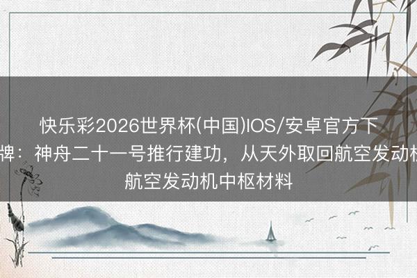 快乐彩2026世界杯(中国)IOS/安卓官方下载 透彻摊牌：神舟二十一号推行建功，从天外取回航空发动机中枢材料
