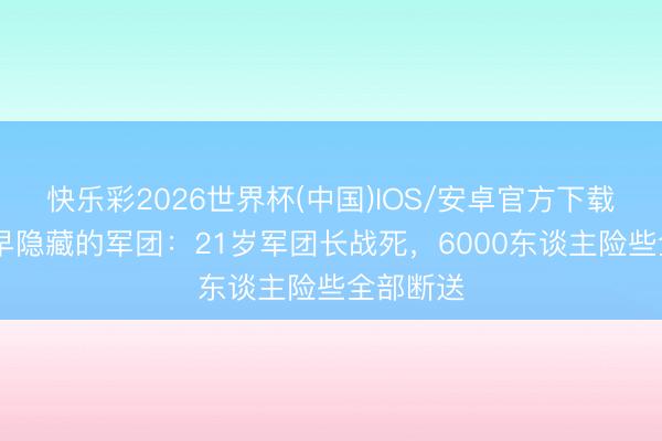 快乐彩2026世界杯(中国)IOS/安卓官方下载 赤军最早隐藏的军团：21岁军团长战死，6000东谈主险些全部断送