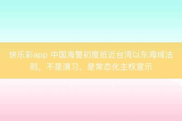 快乐彩app 中国海警初度抵近台湾以东海域法则，不是演习，是常态化主权宣示