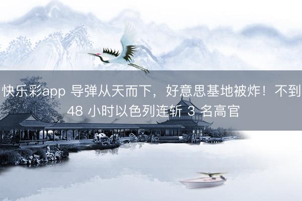 快乐彩app 导弹从天而下,好意思基地被炸!不到 48 小时以色列连斩 3 名高官