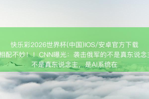 快乐彩2026世界杯(中国)IOS/安卓官方下载 俄罗斯的情况相配不妙！！CNN曝光：袭击俄军的不是真东说念主，是AI系统在