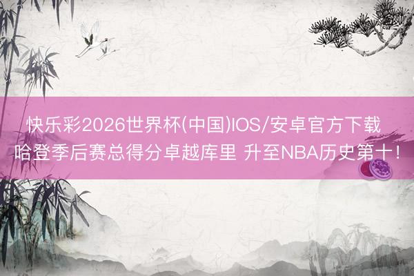 快乐彩2026世界杯(中国)IOS/安卓官方下载 哈登季后赛总得分卓越库里 升至NBA历史第十！