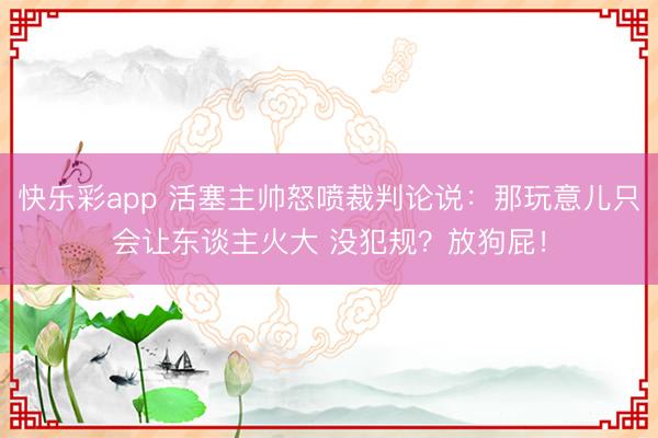 快乐彩app 活塞主帅怒喷裁判论说:那玩意儿只会让东谈主火大 没犯规?放狗屁!