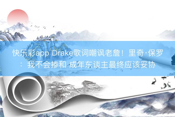 快乐彩app Drake歌词嘲讽老詹!里奇·保罗:我不会掺和 成年东谈主最终应该妥协