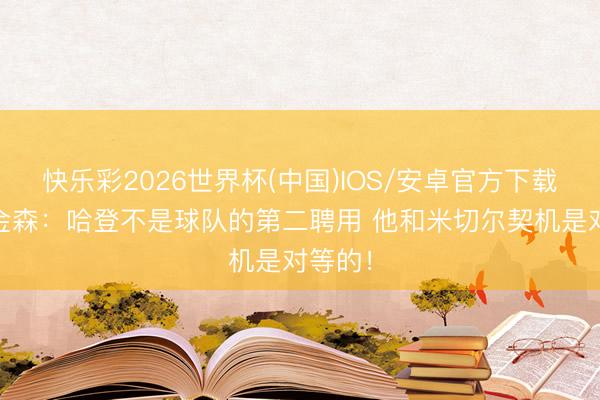 快乐彩2026世界杯(中国)IOS/安卓官方下载 阿特金森:哈登不是球队的第二聘用 他和米切尔契机是对等的!