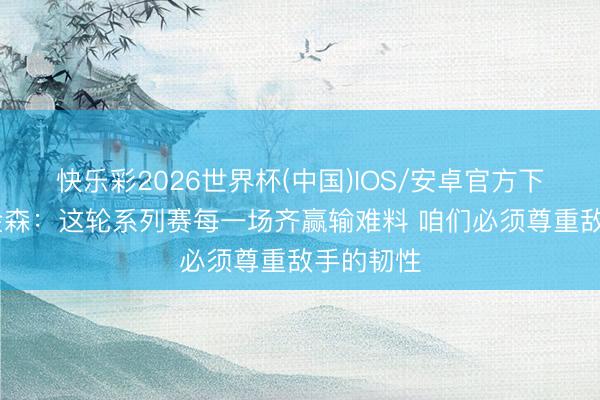 快乐彩2026世界杯(中国)IOS/安卓官方下载 阿特金森：这轮系列赛每一场齐赢输难料 咱们必须尊重敌手的韧性