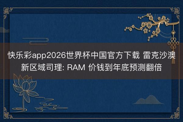 快乐彩app2026世界杯中国官方下载 雷克沙澳新区域司理: RAM 价钱到年底预测翻倍