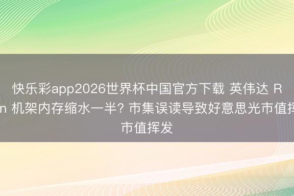 快乐彩app2026世界杯中国官方下载 英伟达 Rubin 机架内存缩水一半? 市集误读导致好意思光市值挥发
