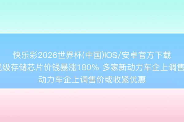 快乐彩2026世界杯(中国)IOS/安卓官方下载 近三个月车规级存储芯片价钱暴涨180% 多家新动力车企上调售价或收紧优惠