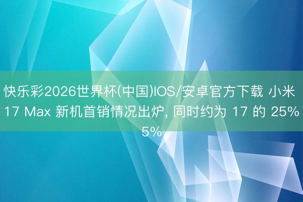 快乐彩2026世界杯(中国)IOS/安卓官方下载 小米 17 Max 新机首销情况出炉， 同时约为 17 的 25%