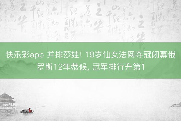 快乐彩app 并排莎娃! 19岁仙女法网夺冠闭幕俄罗斯12年恭候, 冠军排行升第1
