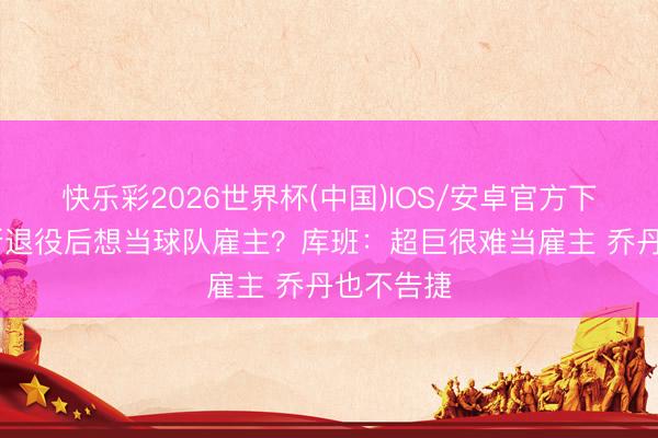 快乐彩2026世界杯(中国)IOS/安卓官方下载 詹姆斯退役后想当球队雇主?库班:超巨很难当雇主 乔丹也不告捷