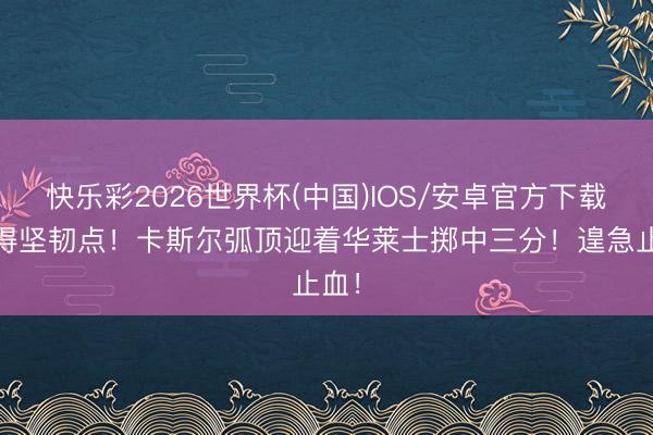 快乐彩2026世界杯(中国)IOS/安卓官方下载 投得坚韧点！卡斯尔弧顶迎着华莱士掷中三分！遑急止血！