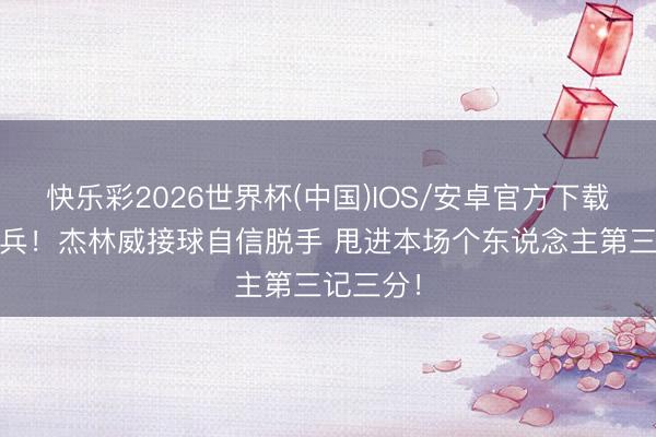 快乐彩2026世界杯(中国)IOS/安卓官方下载 板凳奇兵！杰林威接球自信脱手 甩进本场个东说念主第三记三分！
