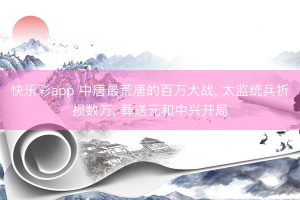 快乐彩app 中唐最荒唐的百万大战， 太监统兵折损数万， 葬送元和中兴开局