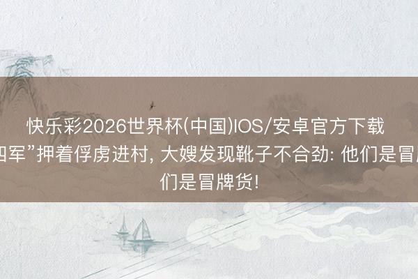 快乐彩2026世界杯(中国)IOS/安卓官方下载 “新四军”押着俘虏进村， 大嫂发现靴子不合劲: 他们是冒牌货!