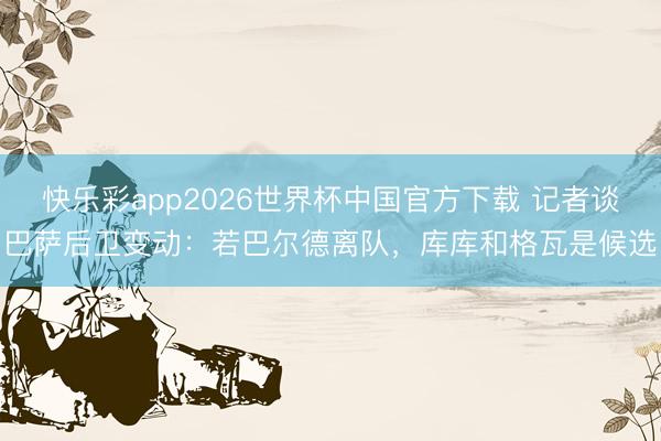 快乐彩app2026世界杯中国官方下载 记者谈巴萨后卫变动：若巴尔德离队，库库和格瓦是候选