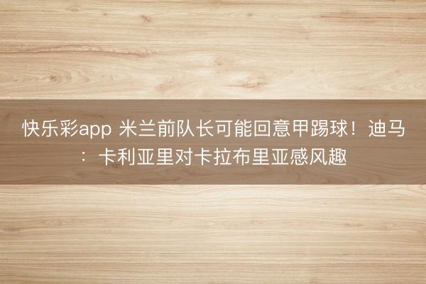 快乐彩app 米兰前队长可能回意甲踢球！迪马：卡利亚里对卡拉布里亚感风趣
