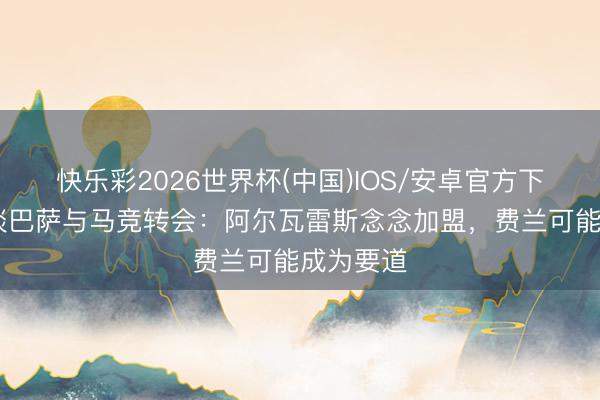 快乐彩2026世界杯(中国)IOS/安卓官方下载 记者谈巴萨与马竞转会：阿尔瓦雷斯念念加盟，费兰可能成为要道