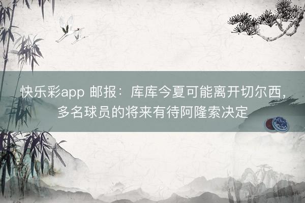 快乐彩app 邮报：库库今夏可能离开切尔西，多名球员的将来有待阿隆索决定
