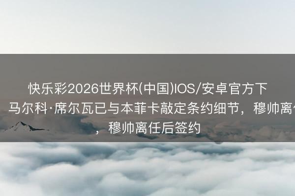 快乐彩2026世界杯(中国)IOS/安卓官方下载 葡媒：马尔科·席尔瓦已与本菲卡敲定条约细节，穆帅离任后签约
