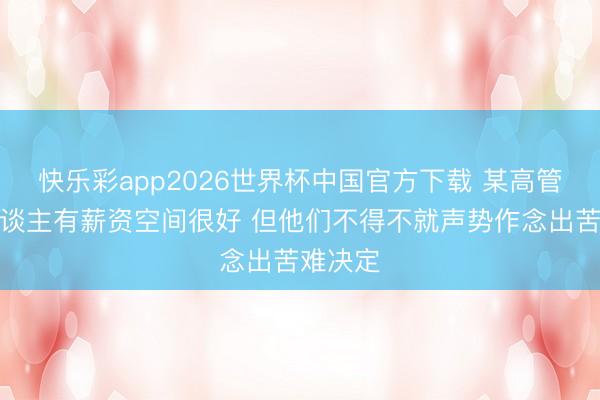 快乐彩app2026世界杯中国官方下载 某高管：湖东谈主有薪资空间很好 但他们不得不就声势作念出苦难决定