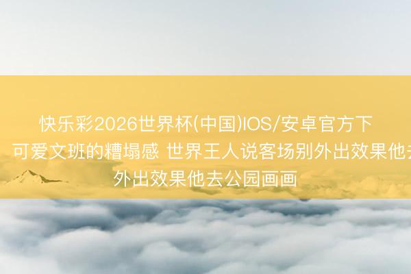 快乐彩2026世界杯(中国)IOS/安卓官方下载 皮尔斯：可爱文班的糟塌感 世界王人说客场别外出效果他去公园画画