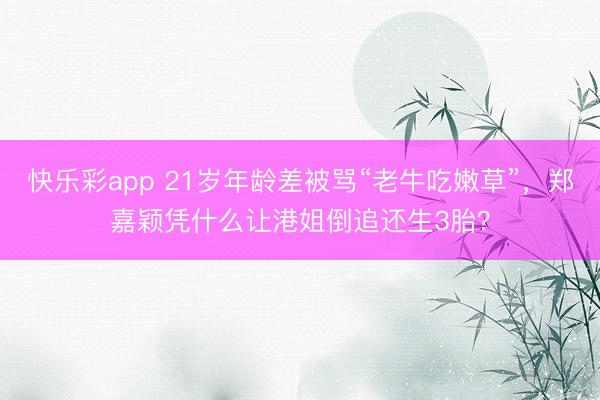 快乐彩app 21岁年龄差被骂“老牛吃嫩草”,郑嘉颖凭什么让港姐倒追还生3胎?