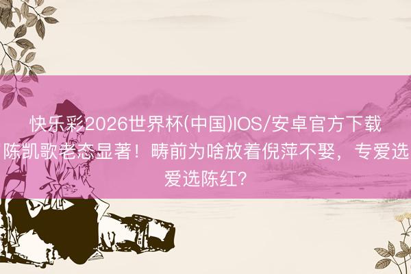 快乐彩2026世界杯(中国)IOS/安卓官方下载 74岁陈凯歌老态显著！畴前为啥放着倪萍不娶，专爱选陈红？