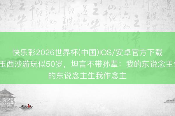 快乐彩2026世界杯(中国)IOS/安卓官方下载 63岁李玲玉西沙游玩似50岁，坦言不带孙辈：我的东说念主生我作念主